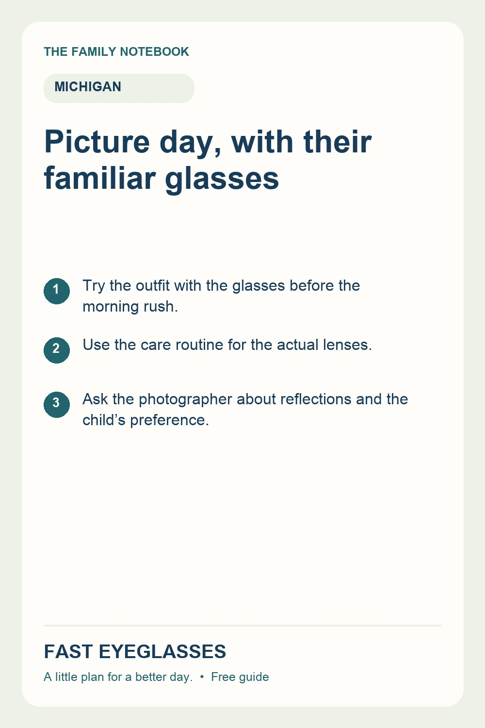 Picture day, with their familiar glasses: Try the outfit with the glasses before the morning rush.; Use the care routine for the actual lenses.; Ask the photographer about reflections and the child’s preference.